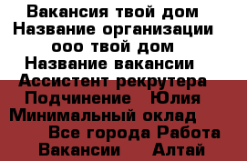 Вакансия твой дом › Название организации ­ ооо твой дом › Название вакансии ­  Ассистент рекрутера › Подчинение ­ Юлия › Минимальный оклад ­ 10 000 - Все города Работа » Вакансии   . Алтай респ.